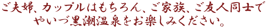 ご夫婦、カップルはもちろん、ご家族、ご友人同士でやいづ黒潮温泉をお楽しみください。