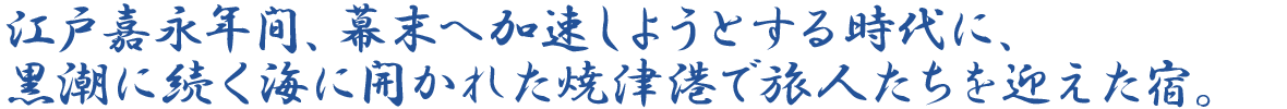 江戸嘉永年間、幕末へ加速しようとする時代に、黒潮に続く海に開かれた焼津港で旅人たちを迎えた宿。